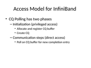 Access Model for InfiniBand
• CQ Polling has two phases
– Initialization (privileged access)
• Allocate and register CQ buffer
• Create CQ
– Communication steps (direct access)
• Poll on CQ buffer for new completion entry
 