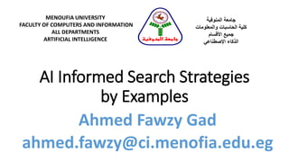 AI Informed Search Strategies
by Examples
MENOUFIA UNIVERSITY
FACULTY OF COMPUTERS AND INFORMATION
ALL DEPARTMENTS
ARTIFICIAL INTELLIGENCE
‫المنوفية‬ ‫جامعة‬
‫والمعلومات‬ ‫الحاسبات‬ ‫كلية‬
‫األقسام‬ ‫جميع‬
‫الذكاء‬‫اإلصطناعي‬
‫المنوفية‬ ‫جامعة‬
Ahmed Fawzy Gad
ahmed.fawzy@ci.menofia.edu.eg
 