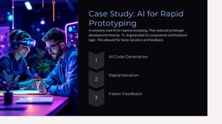 Case Study: AI for Rapid
Prototyping
A company used AI for rapid prototyping. They reduced prototype
development time by %. AI generated UI components and backend
logic. This allowed for faster iteration and feedback.
1
2
3
AI Code Generation
Rapid Iteration
Faster Feedback
 