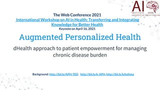 Augmented Personalized Health
dHealth approach to patient empowerment for managing
chronic disease burden
Background: http://bit.ly/APH-TED, http://bit.ly/k-APH, http://bit.ly/kAsthma
The Web Conference 2021
International Workshop on AI in Health: Transferring and Integrating
Knowledge for Better Health
Keynote on April 16, 2021
 