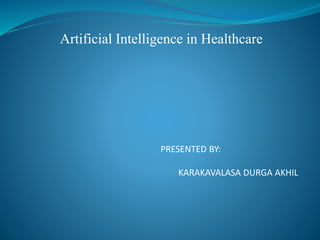 Artificial Intelligence in Healthcare
PRESENTED BY:
KARAKAVALASA DURGA AKHIL
 