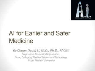 AI for Earlier and Safer
Medicine
Yu-Chuan (Jack) Li, M.D., Ph.D., FACMI
Professor in Biomedical Informatics,
Dean, College of Medical Science and Technology
Taipei Medical University
 