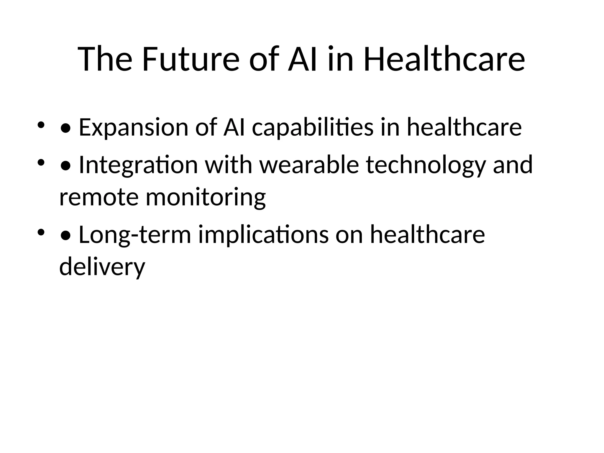 The Future of AI in Healthcare
• • Expansion of AI capabilities in healthcare
• • Integration with wearable technology and
remote monitoring
• • Long-term implications on healthcare
delivery
 