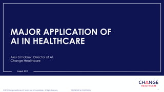 PROPRIETARY & CONFIDENTIAL© 2019 Change Healthcare LLC and/or one of its subsidiaries. All Rights Reserved. 1PROPRIETARY & CONFIDENTIAL© 2019 Change Healthcare LLC and/or one of its subsidiaries. All Rights Reserved.
August, 2019
MAJOR APPLICATION OF
AI IN HEALTHCARE
Alex Ermolaev, Director of AI,
Change Healthcare
 
