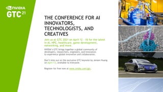 THE CONFERENCE FOR AI
INNOVATORS,
TECHNOLOGISTS, AND
CREATIVES
Join us at GTC 2021 on April 12 - 16 for the latest
in AI, HPC, healthcare, game development,
networking, and more.
NVIDIA’s GTC brings together a global community of
developers, researchers, engineers, and innovators
to experience global innovation and collaboration.
Don’t miss out on the exclusive GTC keynote by Jensen Huang
on April 12, available to everyone.
Register for free now at www.nvidia.com/gtc.
 