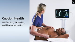 Caption Health
Verification, Validation,
and FDA Authorization
 