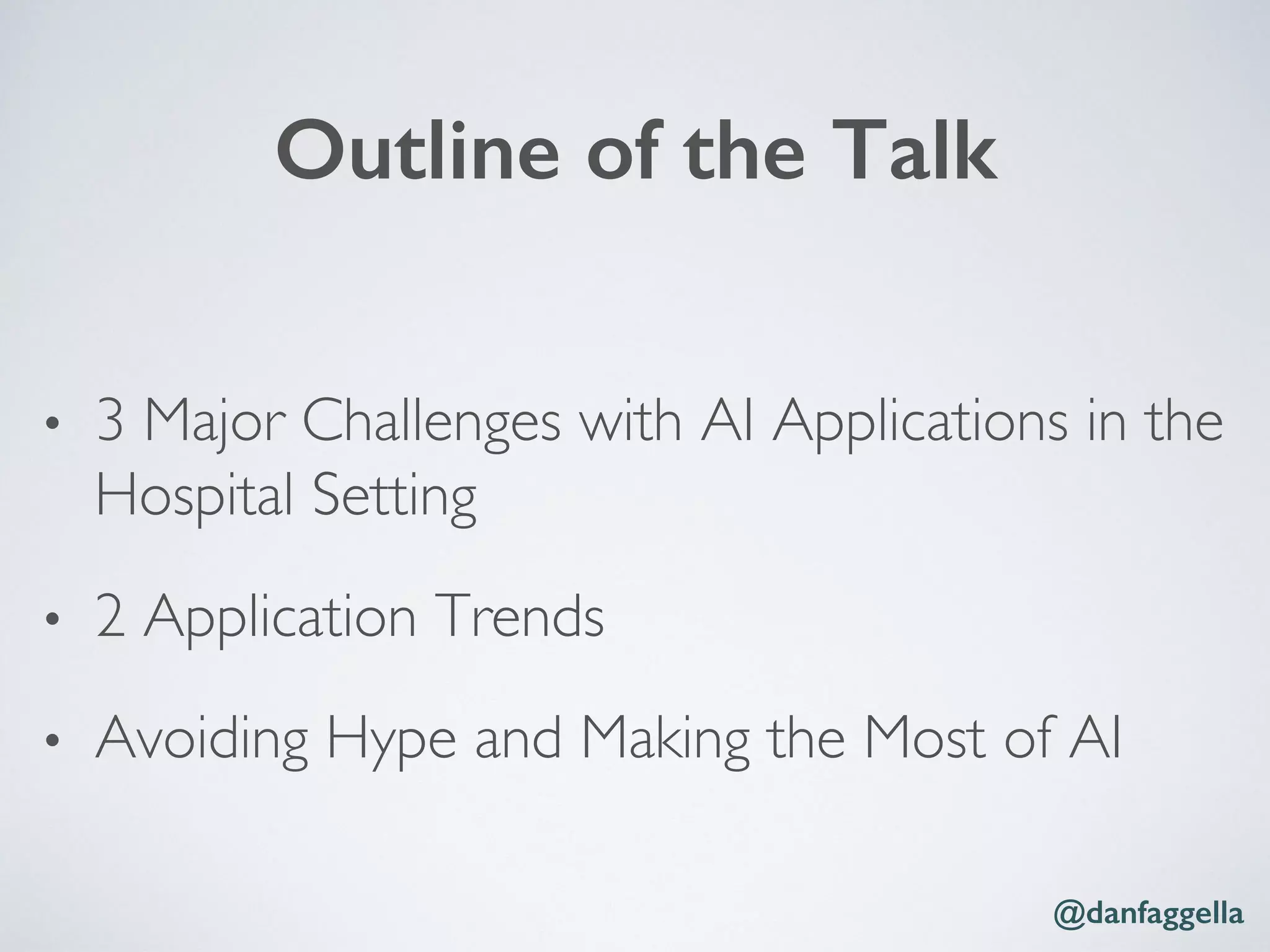 Outline of the Talk!
•  3 Major Challenges with AI Applications in the
Hospital Setting
•  2 Application Trends
•  Avoiding Hype and Making the Most of AI
@danfaggella!
 