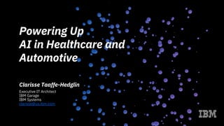 Powering Up
AI in Healthcare and
Automotive
Clarisse Taaffe-Hedglin
Executive IT Architect
IBM Garage
IBM Systems
clarisse@us.ibm.com
 