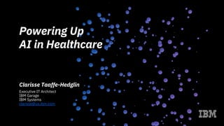 Powering Up
AI in Healthcare
Clarisse Taaffe-Hedglin
Executive IT Architect
IBM Garage
IBM Systems
clarisse@us.ibm.com
 