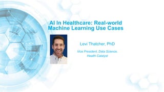 AI In Healthcare: Real-world
Machine Learning Use Cases
Levi Thatcher, PhD
Vice President, Data Science,
Health Catalyst
 