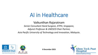 AI in Healthcare
Vaikunthan Rajaratnam
Senior Consultant Hand Surgeon, KTPH, Singapore,
Adjunct Professor & UNESCO Chair Partner,
Asia Pacific University of Technology and Innovation, Malaysia.
8 December 2023
 