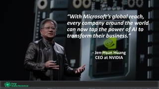 “With	Microsoft’s	global	reach,	
every	company	around	the	world	
can	now	tap	the	power	of	AI	to	
transform	their	business.”
- Jen-Hsun Huang
CEO	at	NVIDIA
 