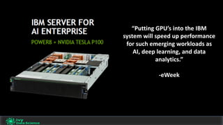 “Putting	GPU’s	into	the	IBM	
system	will	speed	up	performance	
for	such	emerging	workloads	as	
AI,	deep	learning,	and	data	
analytics.”
-eWeek
 
