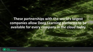 These	partnerships	with	the	world’s	largest	
companies	allow	Deep	Learning	platforms	to	be	
available	for	every	company	in	the	cloud	today
 