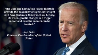 “Big	Data	and	Computing	Power	together	
provide	the	possibility	of	significant	insight	
into	how	genomics,	family	medical	history,	
lifestyles,	genetic	changes	can	trigger	
cancer	and	how	the	cancers	can	be	
treated.”	
- Joe	Biden
Previous	Vice	President	of	the	United	
States
 