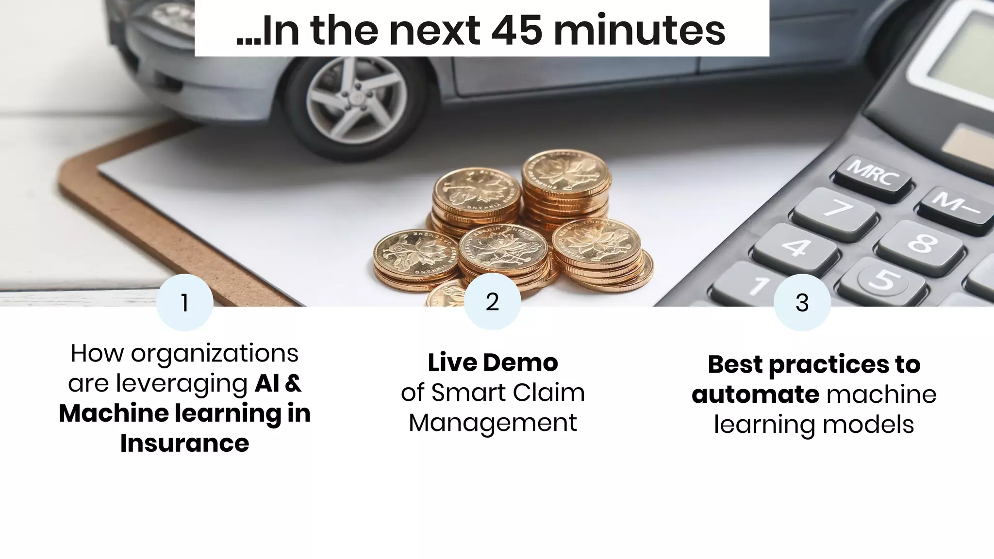 Live Demo
of Smart Claim
Management
...In the next 45 minutes
How organizations
are leveraging AI &
Machine learning in
Insurance
Best practices to
automate machine
learning models
1 2 3
 