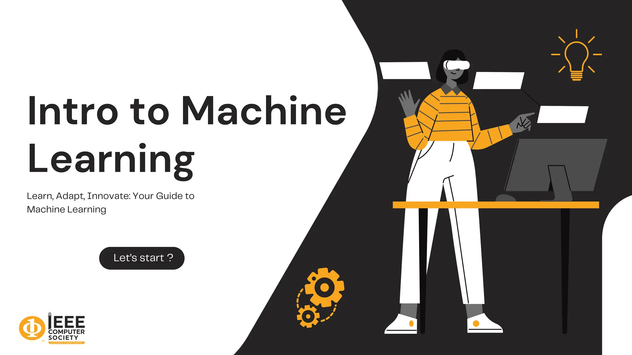 Intro to Machine
Learning
Learn, Adapt, Innovate: Your Guide to
Machine Learning
Let’s start ?
 