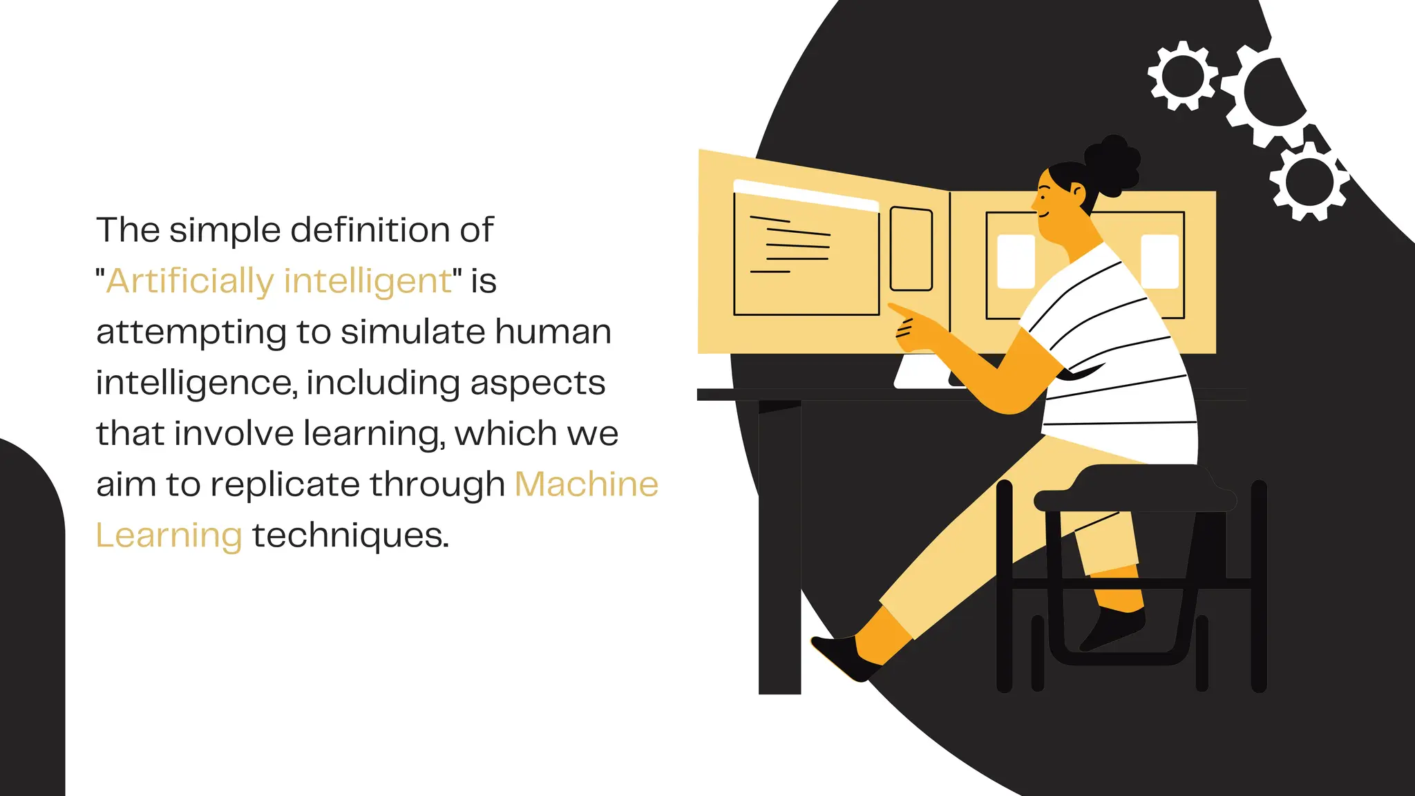 The simple definition of
"Artificially intelligent" is
attempting to simulate human
intelligence, including aspects
that involve learning, which we
aim to replicate through Machine
Learning techniques.
 