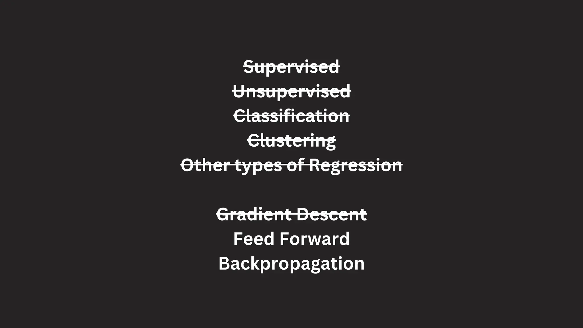 Supervised
Unsupervised
Classification
Clustering
Other types of Regression
Gradient Descent
Feed Forward
Backpropagation
 