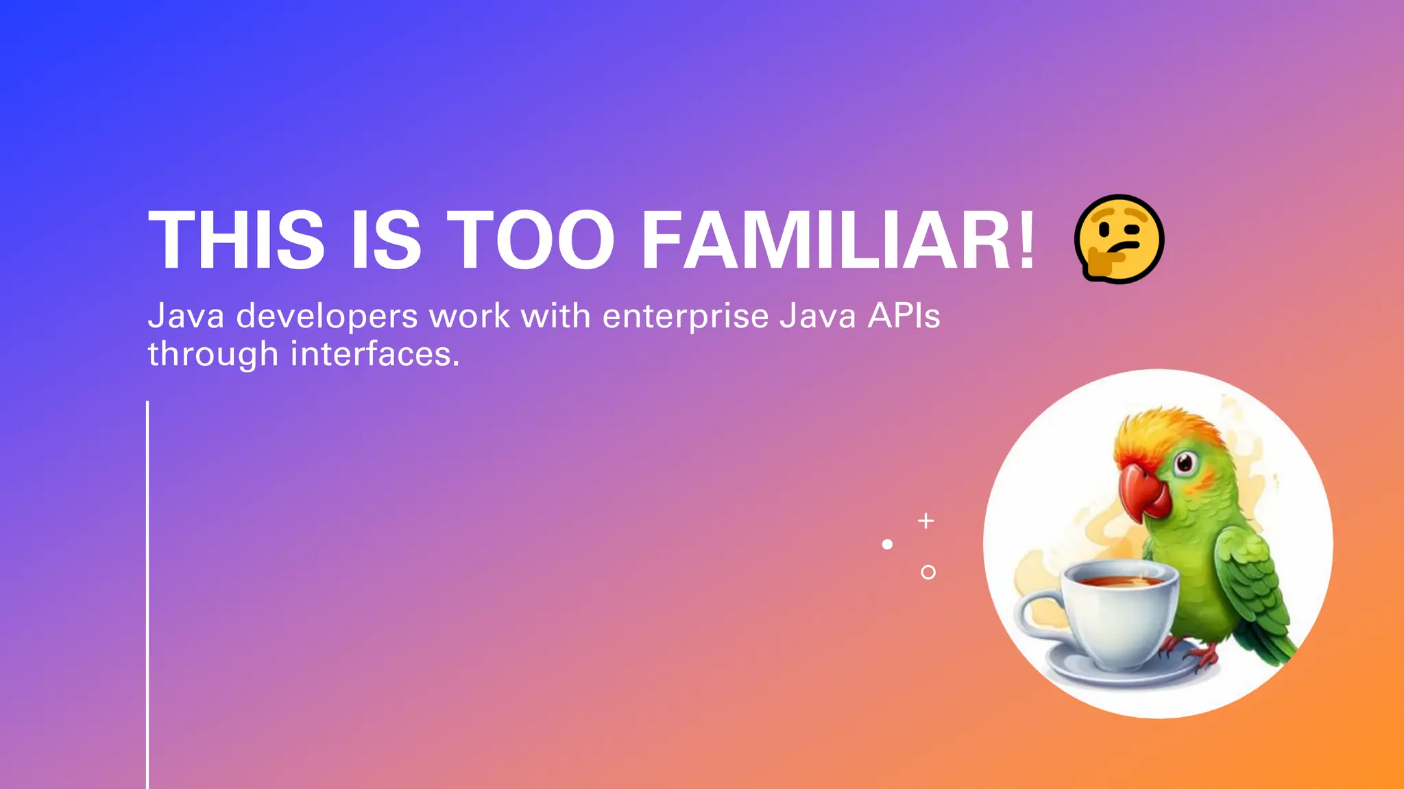 THIS IS TOO FAMILIAR! Java developers work with enterprise Java APIs through interfaces. 