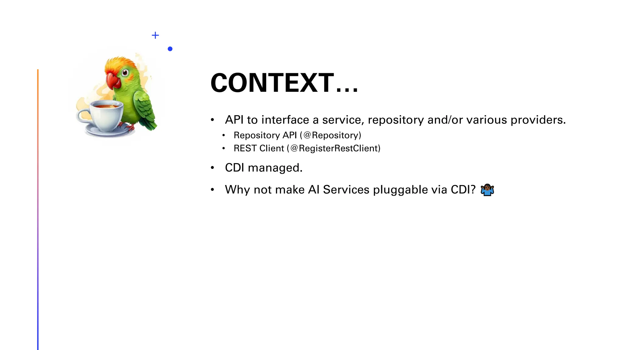 CONTEXT… • API to interface a service, repository and/or various providers. • Repository API (@Repository) • REST Client (@RegisterRestClient) • CDI managed. • Why not make AI Services pluggable via CDI? 