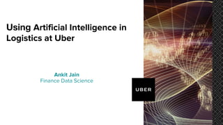 Ankit Jain
Finance Data Science
Using Artificial Intelligence in
Logistics at Uber
 
