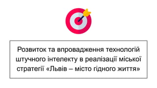 Розвиток та впровадження технологій
штучного інтелекту в реалізації міської
стратегії «Львів – місто гідного життя»
 