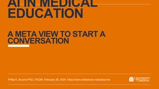 AI IN MEDICAL
EDUCATION
A META VIEW TO START A
CONVERSATION
Philip E. Bourne PhD, FACMI, February 26, 2024. https://www.slideshare.net/pebourne
 