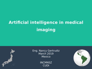 Artificial intelligence in medical
imaging
Eng. Nancy Gertrudiz
March 2019
Mexico
INCMNSZ
CUDI
 