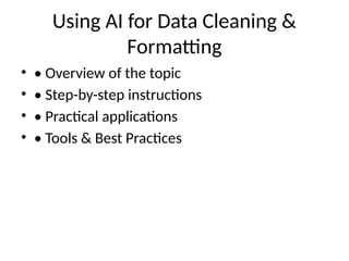 Using AI for Data Cleaning &
Formatting
• • Overview of the topic
• • Step-by-step instructions
• • Practical applications
• • Tools & Best Practices
 