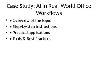 Case Study: AI in Real-World Office
Workflows
• • Overview of the topic
• • Step-by-step instructions
• • Practical applications
• • Tools & Best Practices
 