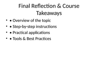 Final Reflection & Course
Takeaways
• • Overview of the topic
• • Step-by-step instructions
• • Practical applications
• • Tools & Best Practices
 