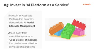 #5: Invest in ‘AI Platform as a Service’
● Invest in an AI@Scale
Platform that enforces
standardized AI model
Lifecycle Ma...