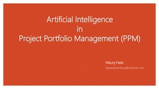 Artificial Intelligence
in
Project Portfolio Management (PPM)
Nikunj Patel
Expressivenikunj@outlook.com
 