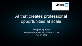 Deepak Agarwal
AI in practice, AAAI, San Francisco, USA
Feb 6th, 2017
AI that creates professional
opportunities at scale
 