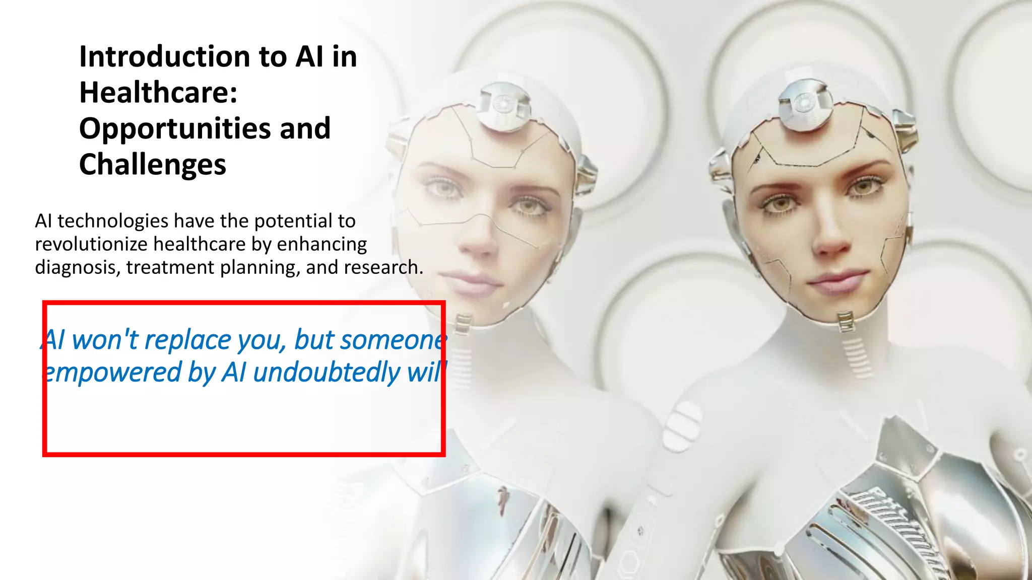 Introduction to AI in
Healthcare:
Opportunities and
Challenges
AI technologies have the potential to
revolutionize healthcare by enhancing
diagnosis, treatment planning, and research.
AI won't replace you, but someone
empowered by AI undoubtedly will
 