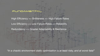 High E
ffi
ciency => Brittleness => High Failure Rates
Low E
ffi
ciency => Low Failure Rates => Reliability
Redundancy => Greater Adaptability & Resilience
FUNDAMENTAL
“In a chaotic environment static optimisation is at least risky, and at worst fatal”
 