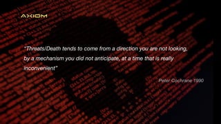AXIOM
“Threats/Death tends to come from a direction you are not looking,
by a mechanism you did not anticipate, at a time that is really
inconvenient”
Peter Cochrane 1990
 