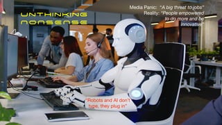 Unthinking
NONSEN SE
“Robots and AI don’t
type, they plug in”
Media Panic: “A big threat to jobs”
Reality: “People empowered
to do more and be
innovative”
 
