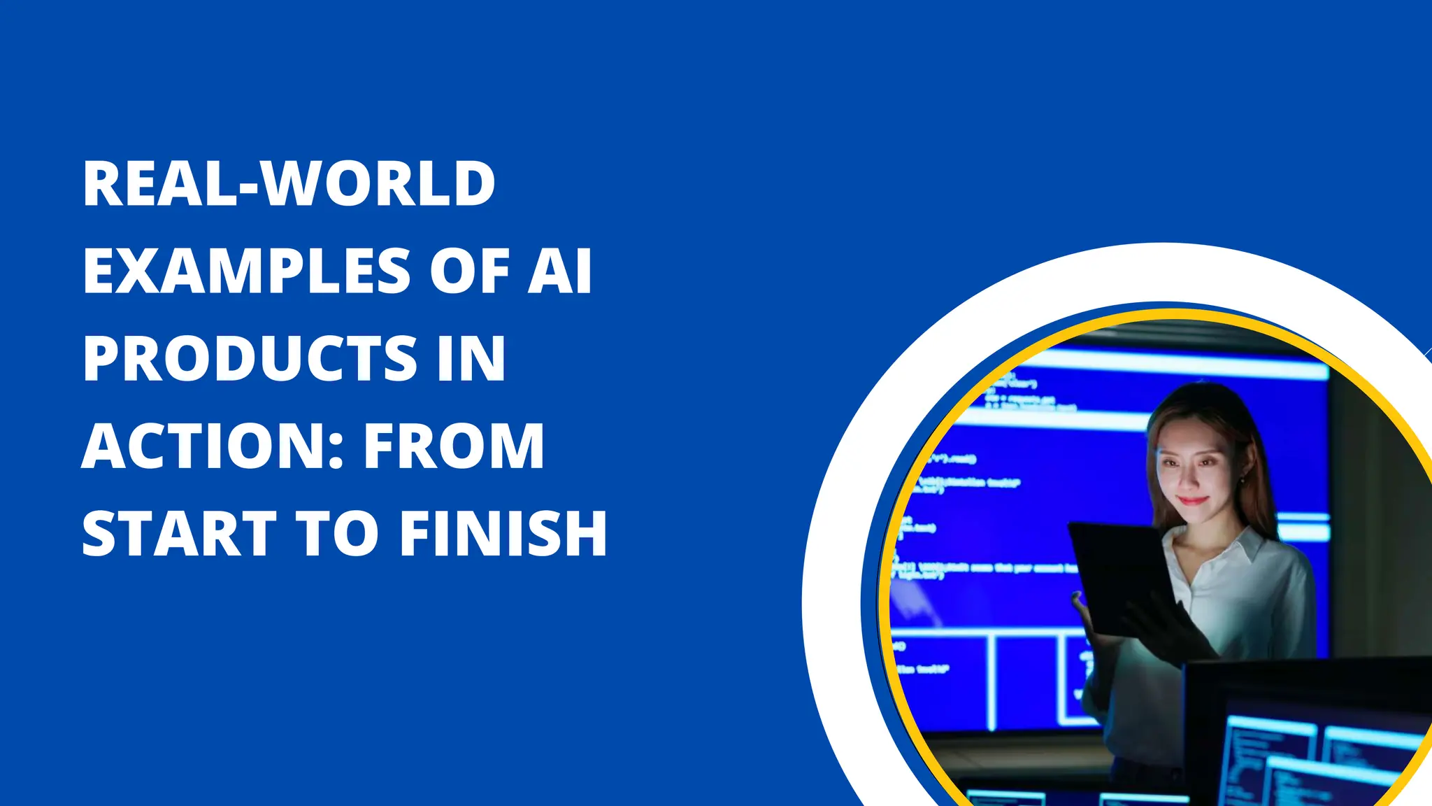 REAL-WORLD
EXAMPLES OF AI
PRODUCTS IN
ACTION: FROM
START TO FINISH