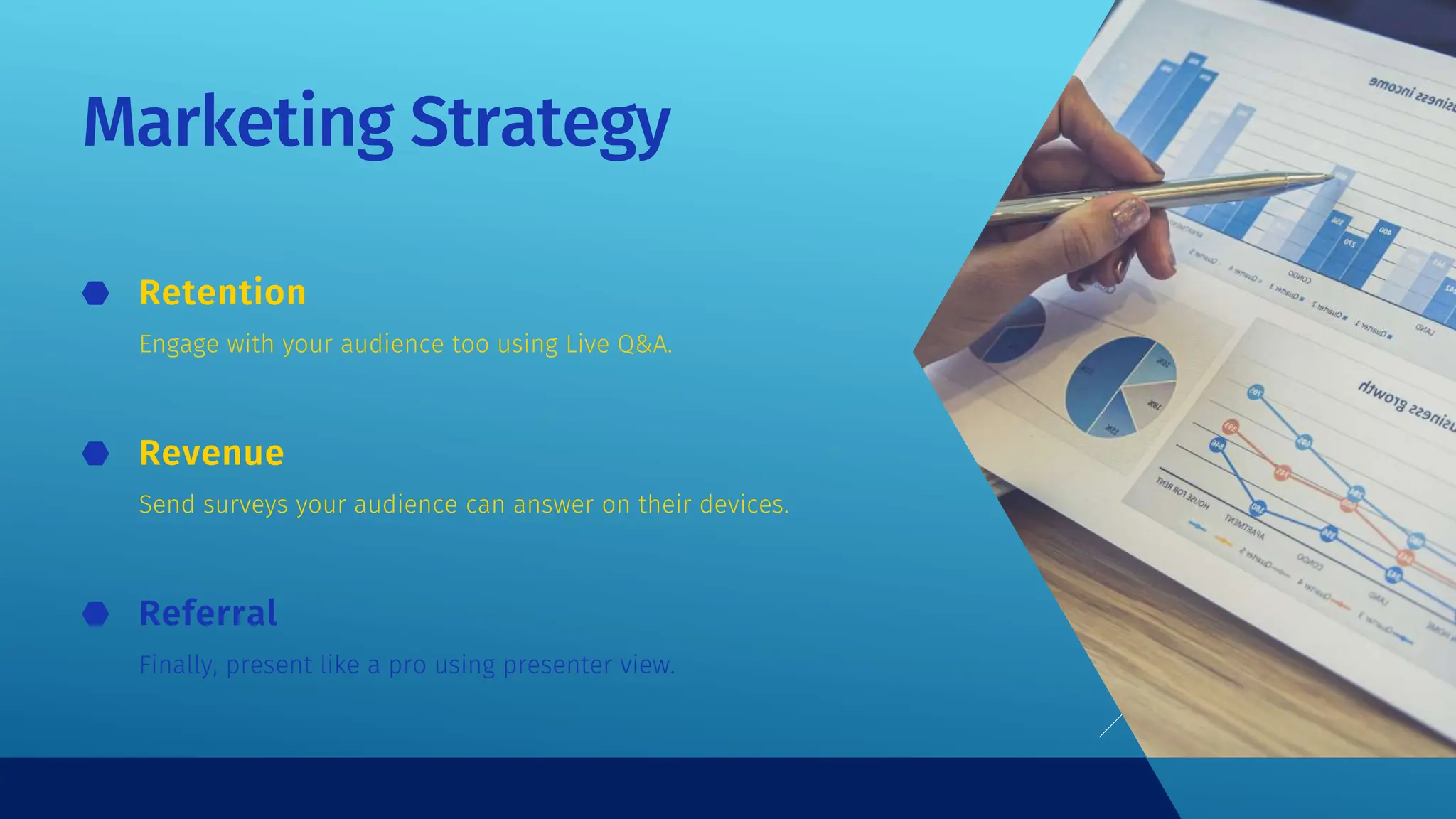 Marketing Strategy
Engage with your audience too using Live Q&A.
Retention
Send surveys your audience can answer on their devices.
Revenue
Finally, present like a pro using presenter view.
Referral