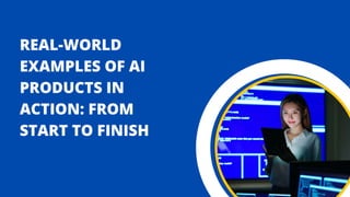 REAL-WORLD
EXAMPLES OF AI
PRODUCTS IN
ACTION: FROM
START TO FINISH
 