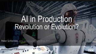 AI in Production
Revolution or Evolution?
Peter Schleinitz, jens-peter.schleinitz@de.ibm.com
#industrie4.0 #ibmaot
 