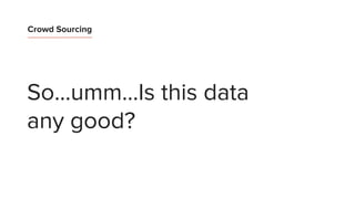 Crowd Sourcing
So...umm...Is this data
any good?
 