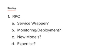 Serving
1. RPC
a. Service Wrapper?
b. Monitoring/Deployment?
c. New Models?
d. Expertise?
 