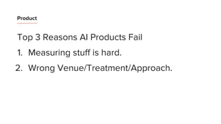 Product
Top 3 Reasons AI Products Fail
1. Measuring stuff is hard.
2. Wrong Venue/Treatment/Approach.
 