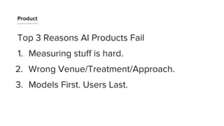 Product
Top 3 Reasons AI Products Fail
1. Measuring stuff is hard.
2. Wrong Venue/Treatment/Approach.
3. Models First. Users Last.
 