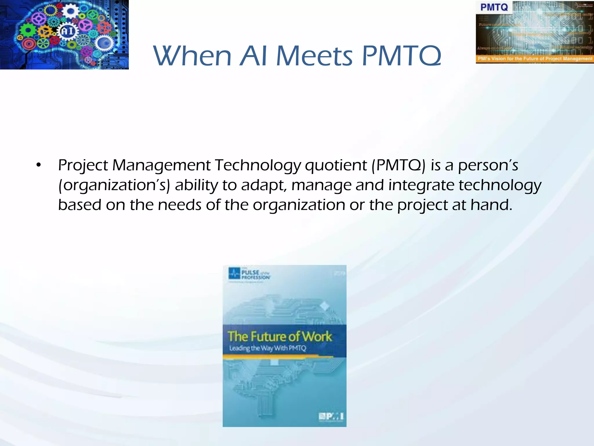 When AI Meets PMTQ
• Project Management Technology quotient (PMTQ) is a person’s
(organization’s) ability to adapt, manage and integrate technology
based on the needs of the organization or the project at hand.
 