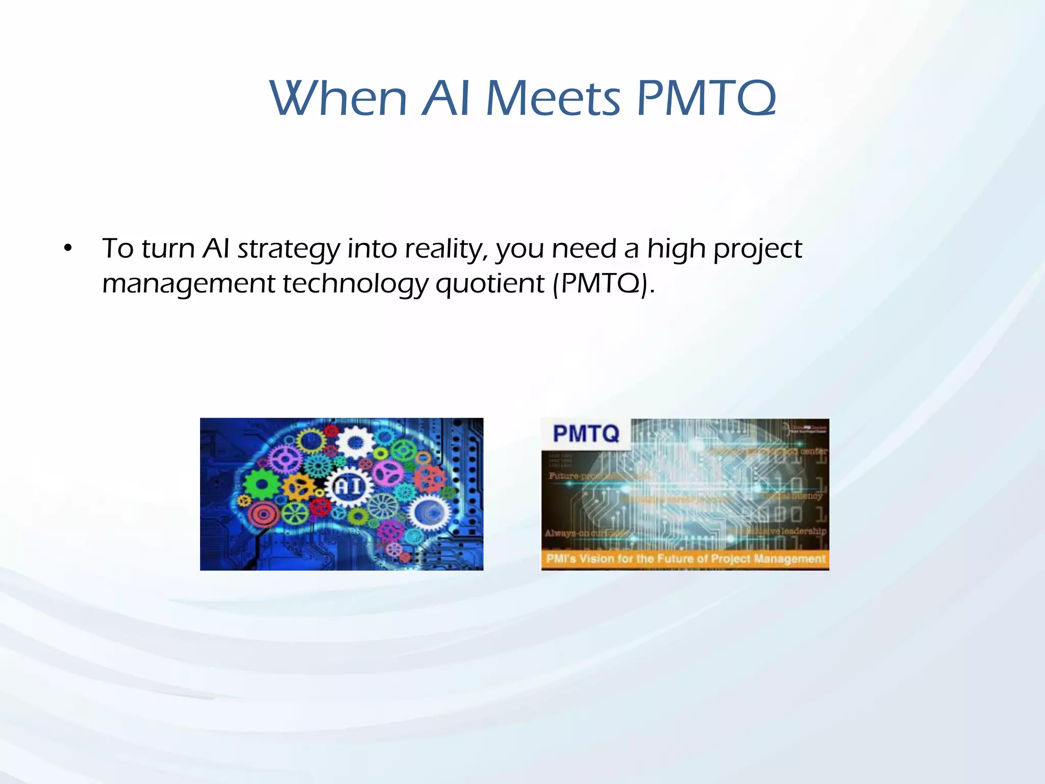 When AI Meets PMTQ
• To turn AI strategy into reality, you need a high project
management technology quotient (PMTQ).
 