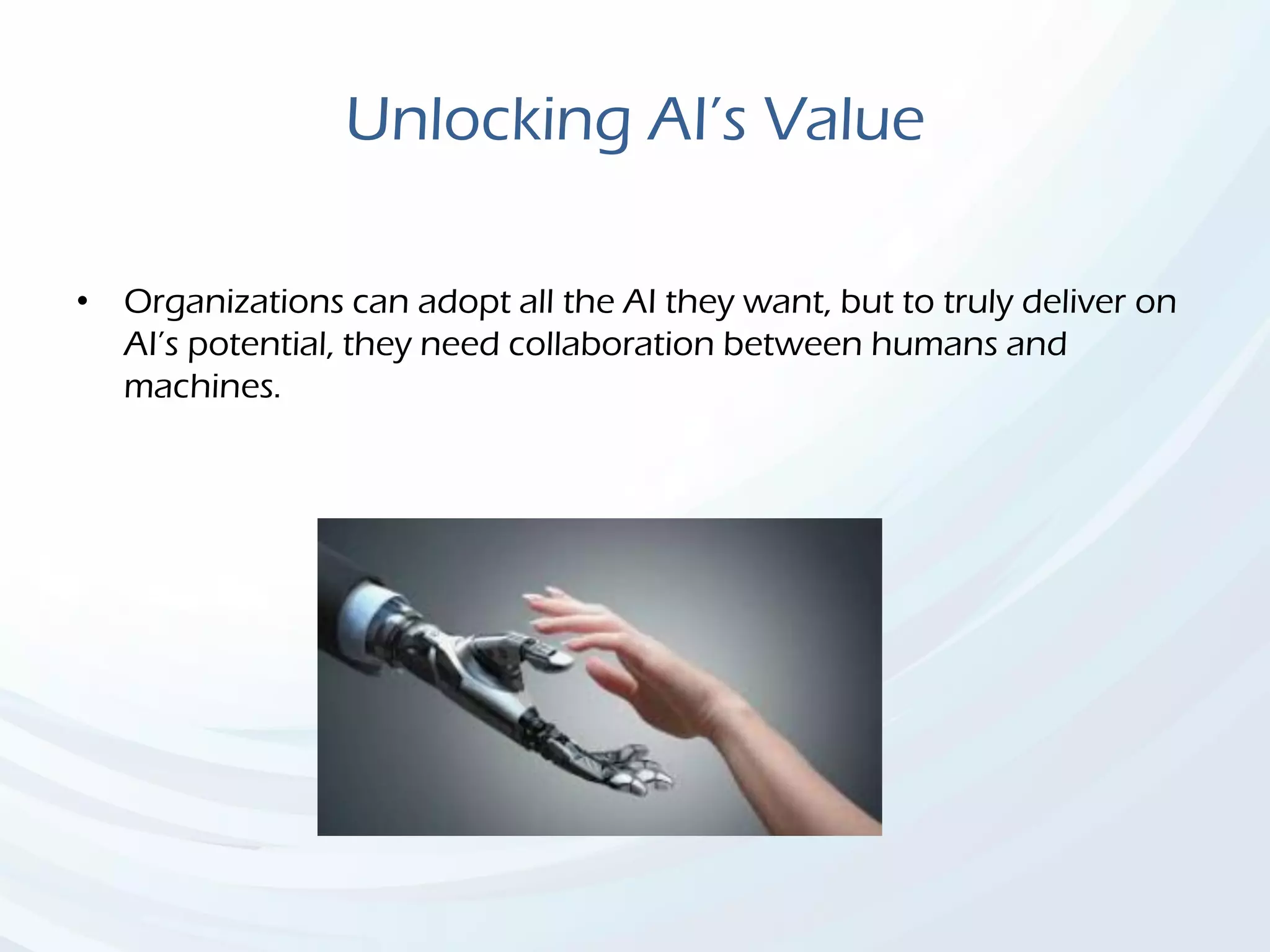Unlocking AI’s Value
• Organizations can adopt all the AI they want, but to truly deliver on
AI’s potential, they need collaboration between humans and
machines.
 